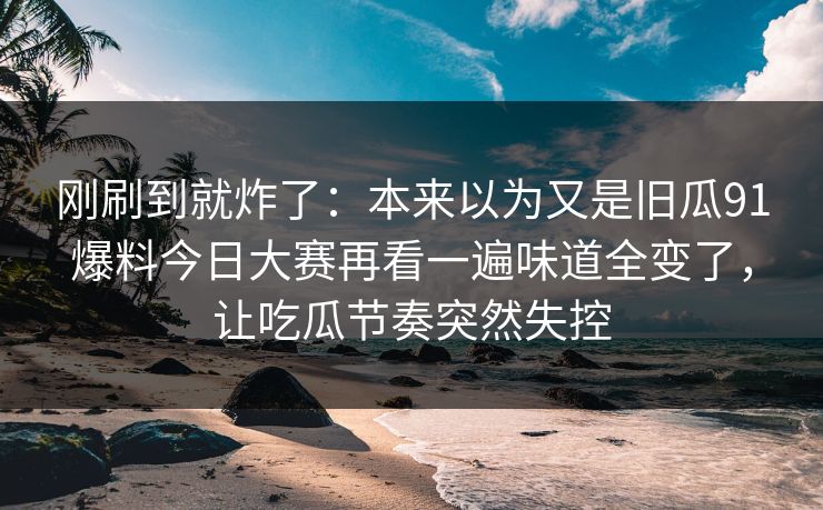 刚刷到就炸了:本来以为又是旧瓜91爆料今日大赛再看一遍味道全变了,让吃瓜节奏突然失控 刚刷到就炸了:本来以为又是旧瓜91爆料今日大赛再看一遍味道全变了,让吃瓜节奏突然失控