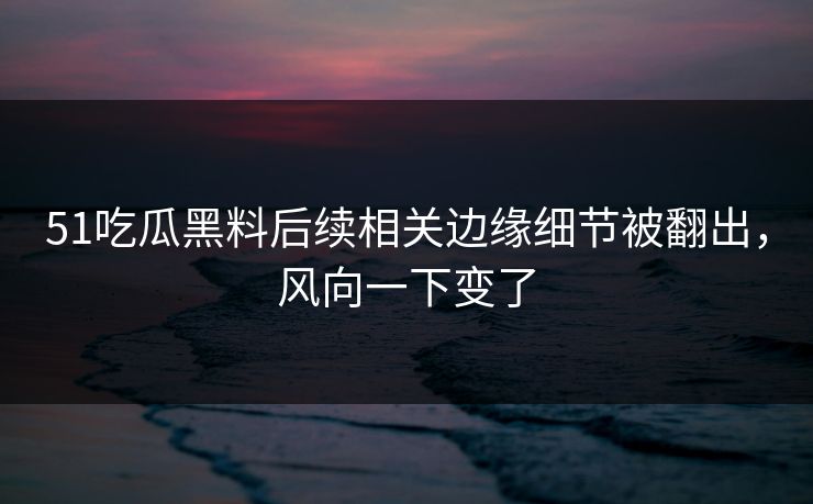 51吃瓜黑料后续相关边缘细节被翻出,风向一下变了 51吃瓜黑料后续相关边缘细节被翻出,风向一下变了