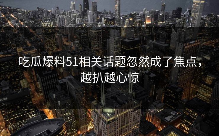 吃瓜爆料51相关话题忽然成了焦点,越扒越心惊 吃瓜爆料51相关话题忽然成了焦点,越扒越心惊