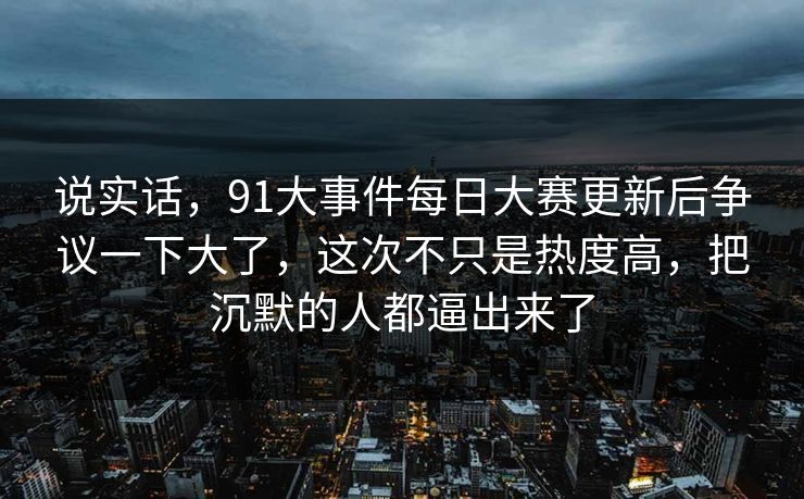 说实话,91大事件每日大赛更新后争议一下大了,这次不只是热度高,把沉默的人都逼出来了 说实话,91大事件每日大赛更新后争议一下大了,这次不只是热度高,把沉默的人都逼出来了