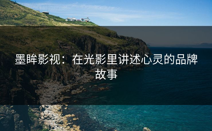 墨眸影视：在光影里讲述心灵的品牌故事