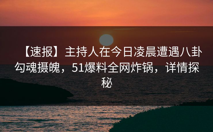【速报】主持人在今日凌晨遭遇八卦勾魂摄魄,51爆料全网炸锅,详情探秘 【速报】主持人在今日凌晨遭遇八卦勾魂摄魄,51爆料全网炸锅,详情探秘