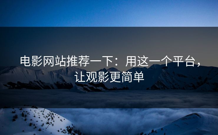 电影网站推荐一下:用这一个平台,让观影更简单 电影网站推荐一下:用这一个平台,让观影更简单
