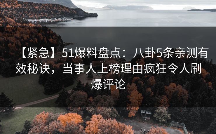 【紧急】51爆料盘点:八卦5条亲测有效秘诀,当事人上榜理由疯狂令人刷爆评论 【紧急】51爆料盘点:八卦5条亲测有效秘诀,当事人上榜理由疯狂令人刷爆评论