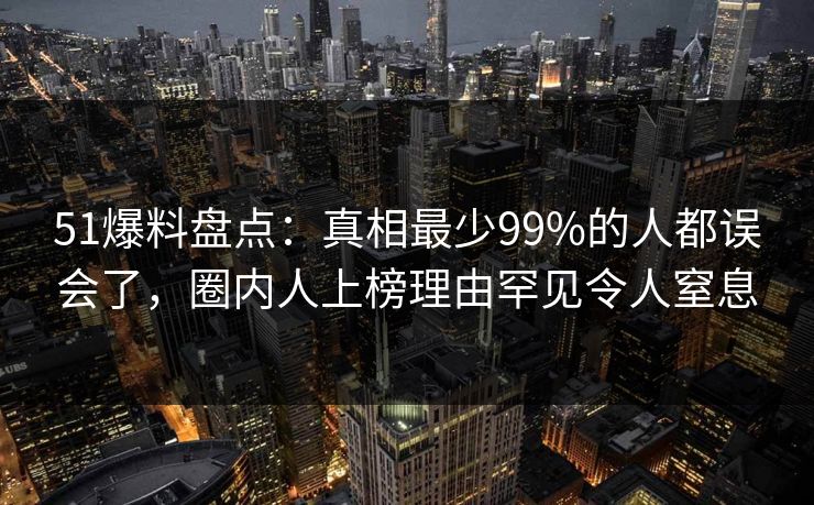 51爆料盘点:真相最少99%的人都误会了,圈内人上榜理由罕见令人窒息 51爆料盘点:真相最少99%的人都误会了,圈内人上榜理由罕见令人窒息