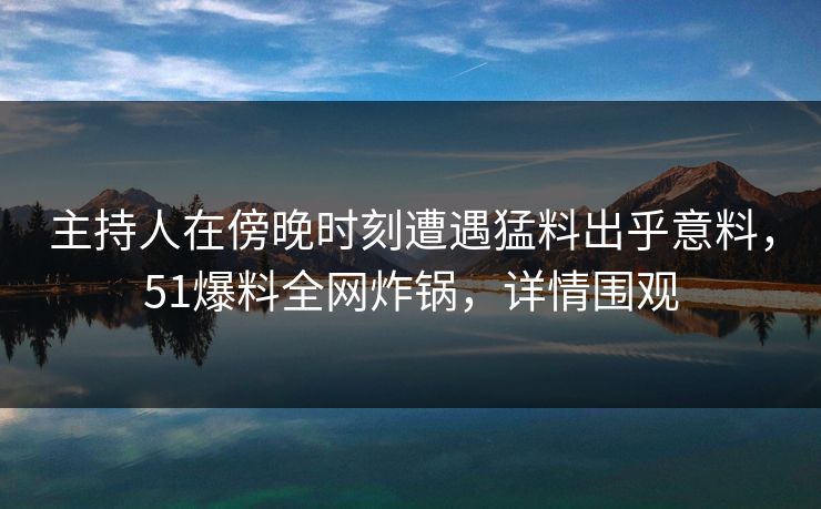 主持人在傍晚时刻遭遇猛料出乎意料,51爆料全网炸锅,详情围观 主持人在傍晚时刻遭遇猛料出乎意料,51爆料全网炸锅,详情围观