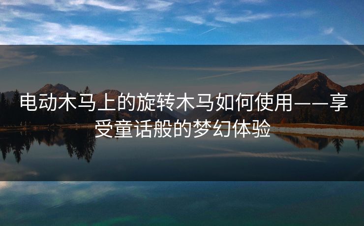 电动木马上的旋转木马如何使用——享受童话般的梦幻体验 电动木马上的旋转木马如何使用——享受童话般的梦幻体验