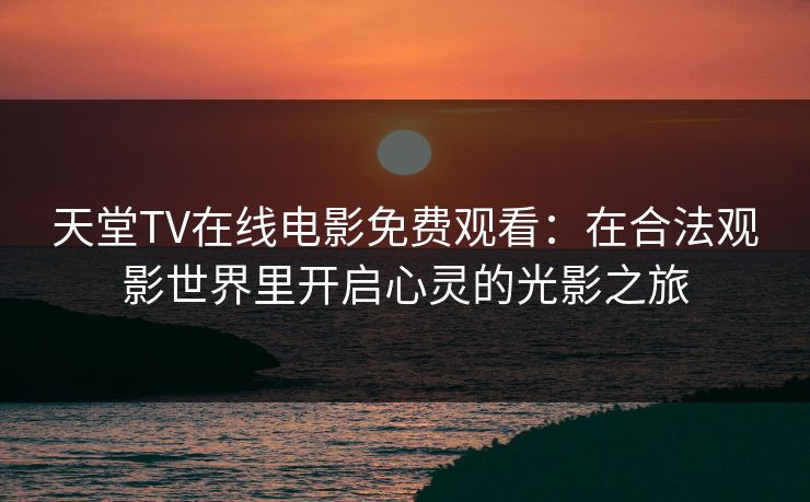 天堂TV在线电影免费观看:在合法观影世界里开启心灵的光影之旅 天堂TV在线电影免费观看:在合法观影世界里开启心灵的光影之旅