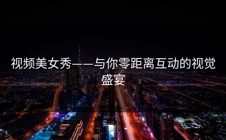 视频美女秀——与你零距离互动的视觉盛宴 视频美女秀——与你零距离互动的视觉盛宴
