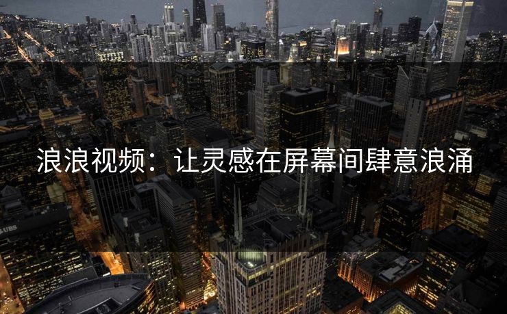浪浪视频:让灵感在屏幕间肆意浪涌 浪浪视频:让灵感在屏幕间肆意浪涌