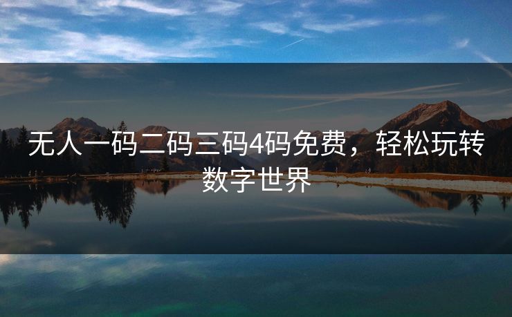 无人一码二码三码4码免费,轻松玩转数字世界 无人一码二码三码4码免费,轻松玩转数字世界