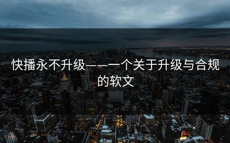 快播永不升级——一个关于升级与合规的软文 快播永不升级——一个关于升级与合规的软文