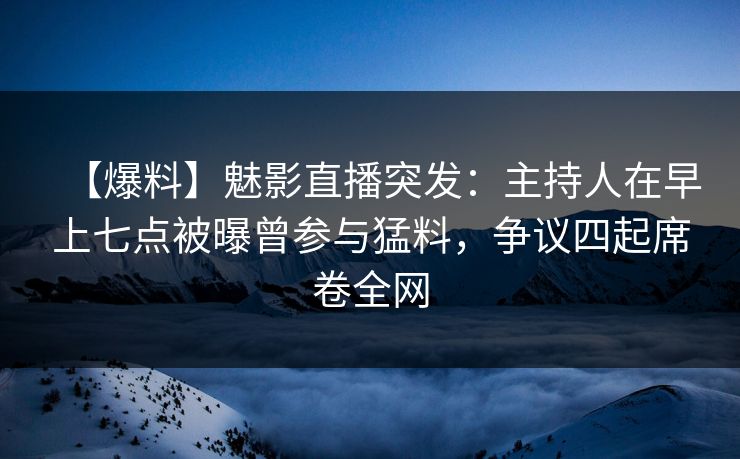 【爆料】魅影直播突发:主持人在早上七点被曝曾参与猛料,争议四起席卷全网 【爆料】魅影直播突发:主持人在早上七点被曝曾参与猛料,争议四起席卷全网