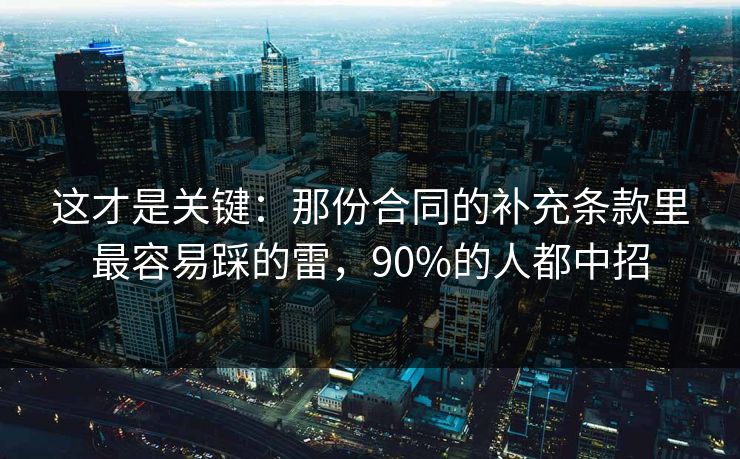 这才是关键：那份合同的补充条款里最容易踩的雷，90%的人都中招