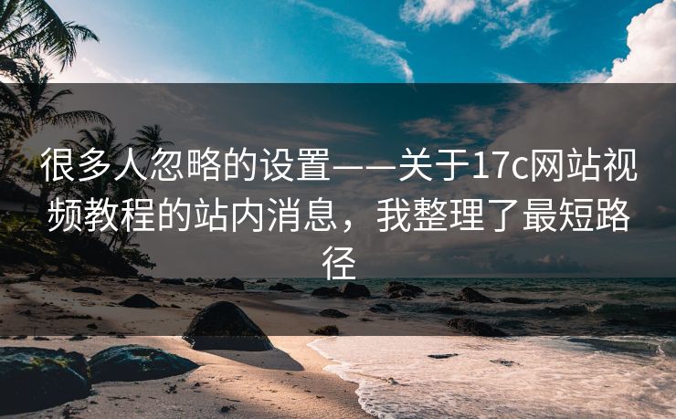 很多人忽略的设置——关于17c网站视频教程的站内消息，我整理了最短路径