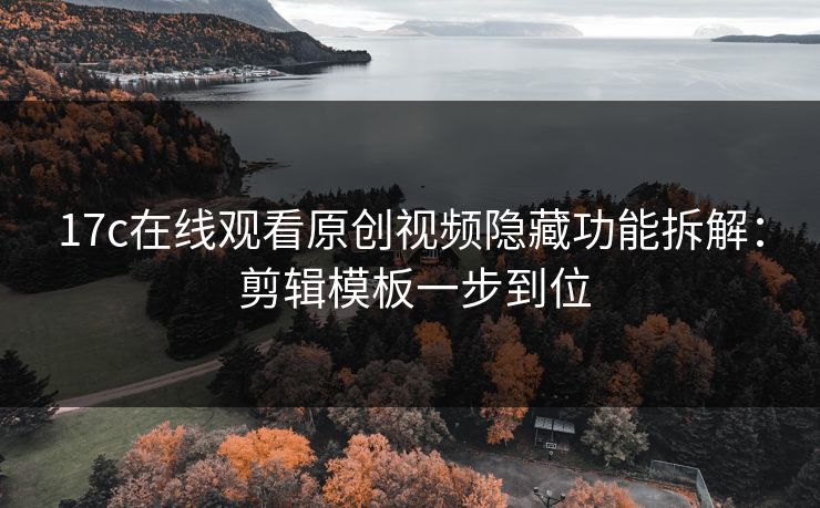 17c在线观看原创视频隐藏功能拆解： 剪辑模板一步到位